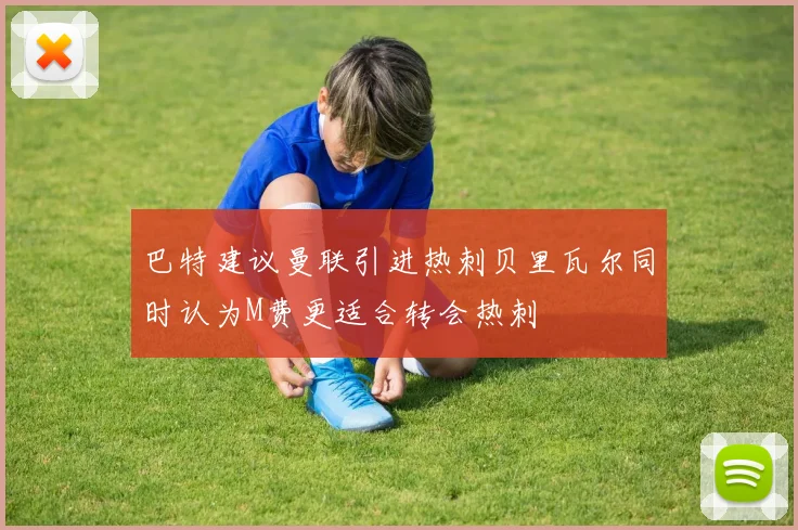 巴特建议曼联引进热刺贝里瓦尔同时认为M费更适合转会热刺