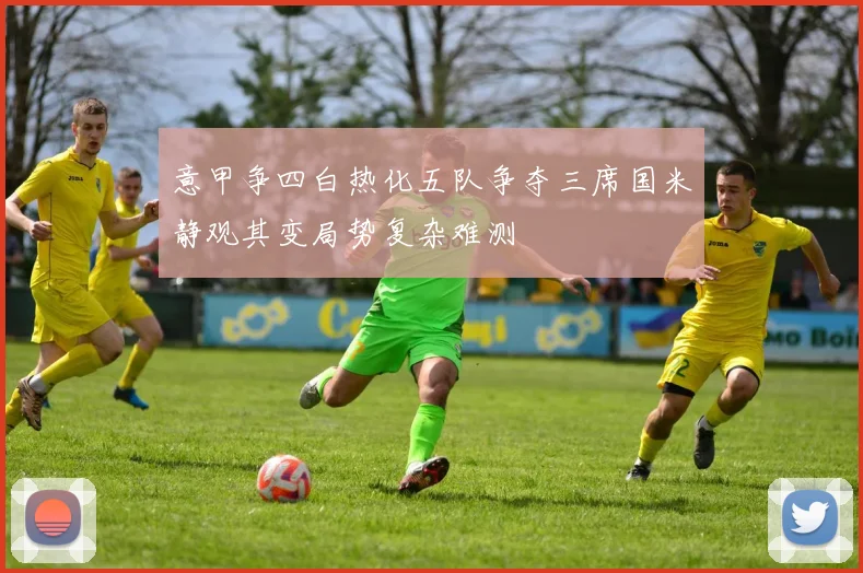 意甲争四白热化五队争夺三席国米静观其变局势复杂难测