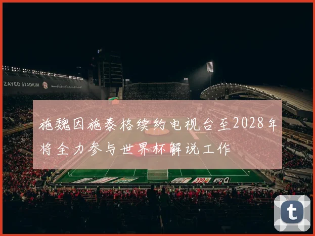 施魏因施泰格续约电视台至2028年将全力参与世界杯解说工作