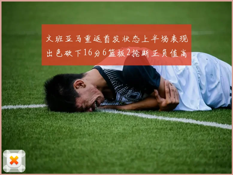 文班亚马重返首发状态上半场表现出色砍下16分6篮板2抢断正负值高达21