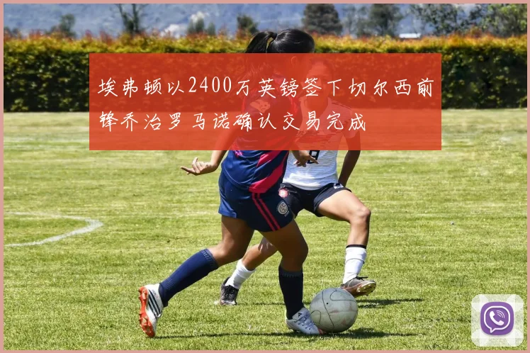 埃弗顿以2400万英镑签下切尔西前锋乔治罗马诺确认交易完成