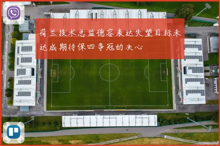 荷兰技术总监德容表达失望目标未达成期待保四争冠的决心