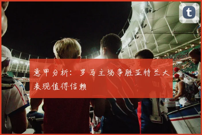 意甲分析：罗马主场争胜亚特兰大表现值得信赖