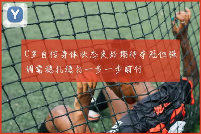 C罗自信身体状态良好期待夺冠但强调需稳扎稳打一步一步前行
