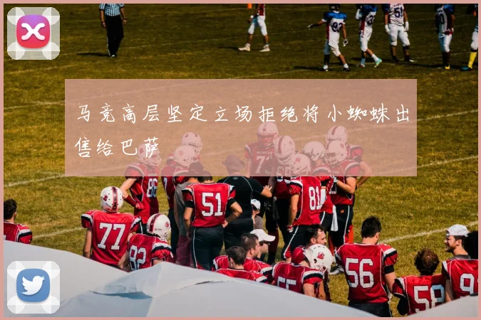 马竞高层坚定立场拒绝将小蜘蛛出售给巴萨
