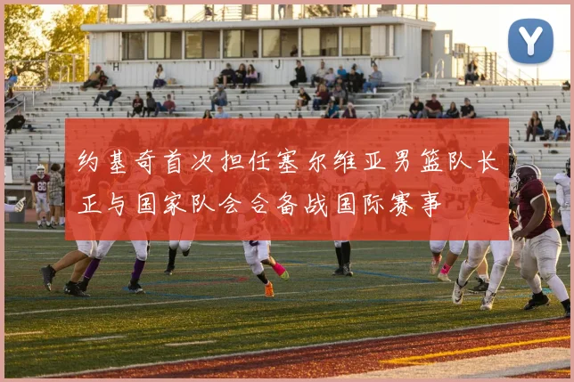 约基奇首次担任塞尔维亚男篮队长正与国家队会合备战国际赛事