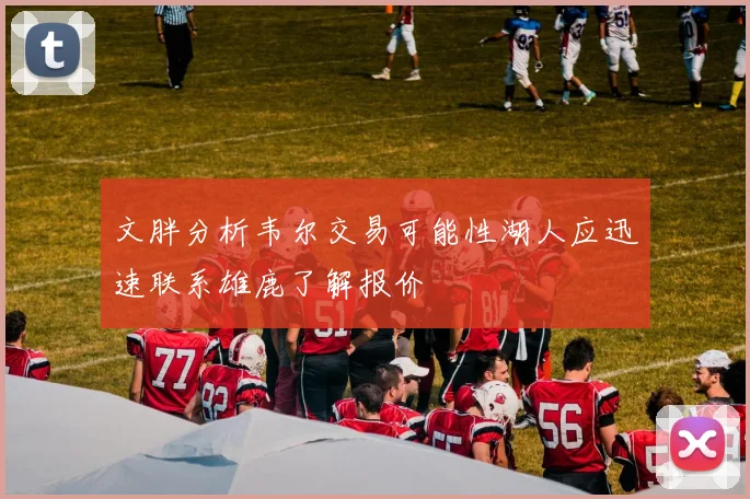 文胖分析韦尔交易可能性湖人应迅速联系雄鹿了解报价