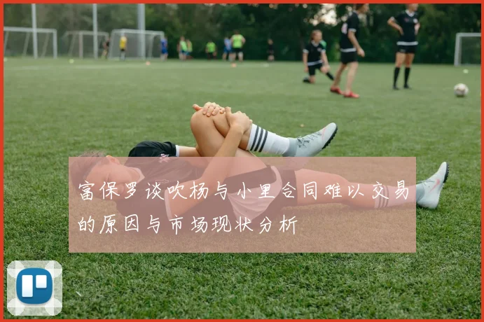 富保罗谈吹杨与小里合同难以交易的原因与市场现状分析