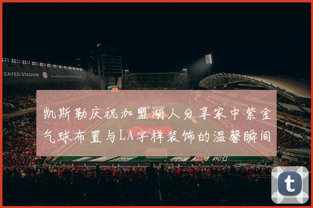 凯斯勒庆祝加盟湖人分享家中紫金气球布置与LA字样装饰的温馨瞬间