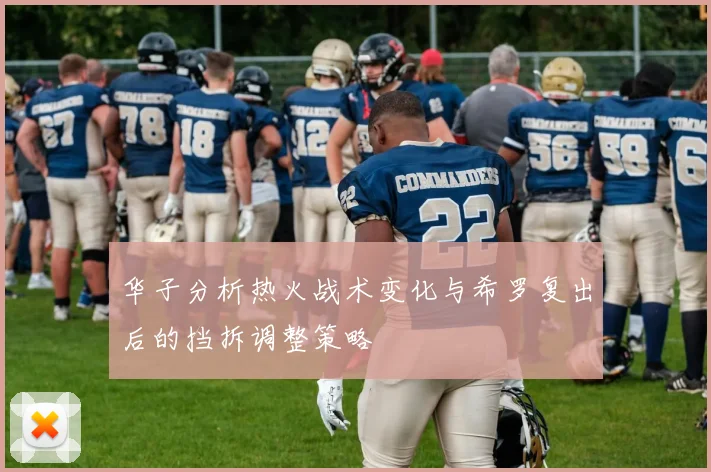 华子分析热火战术变化与希罗复出后的挡拆调整策略