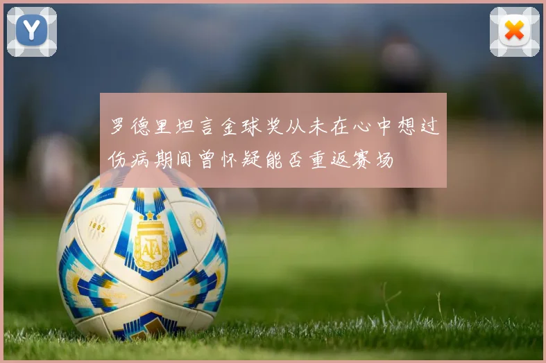 罗德里坦言金球奖从未在心中想过伤病期间曾怀疑能否重返赛场