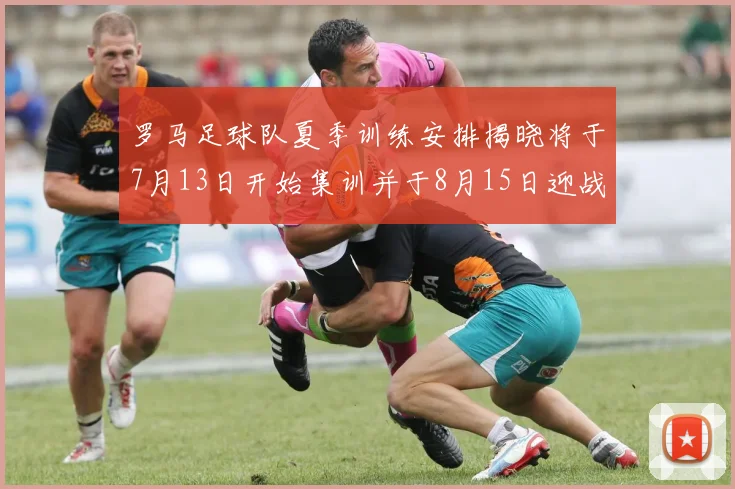 罗马足球队夏季训练安排揭晓将于7月13日开始集训并于8月15日迎战多特