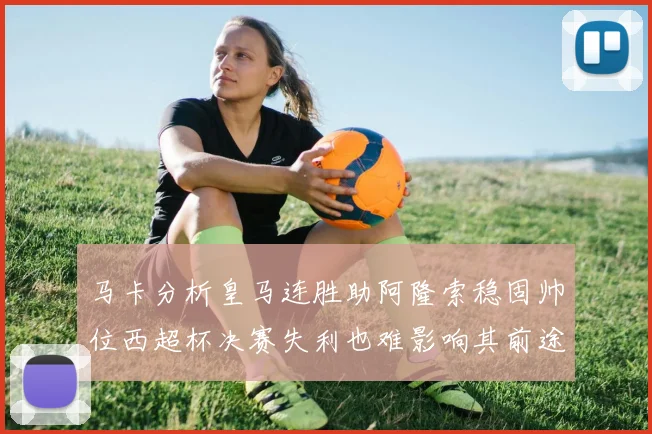 马卡分析皇马连胜助阿隆索稳固帅位西超杯决赛失利也难影响其前途
