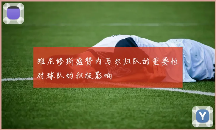 维尼修斯盛赞内马尔归队的重要性对球队的积极影响