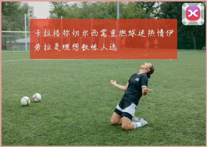 卡拉格称切尔西需重燃球迷热情伊劳拉是理想教练人选
