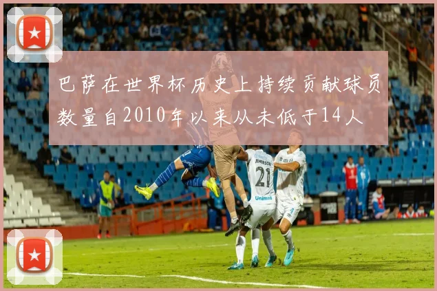 巴萨在世界杯历史上持续贡献球员数量自2010年以来从未低于14人